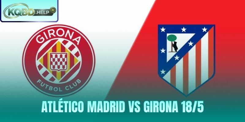 Siêu Máy Tính Nhận Định Atlético Madrid vs Girona 18/5
