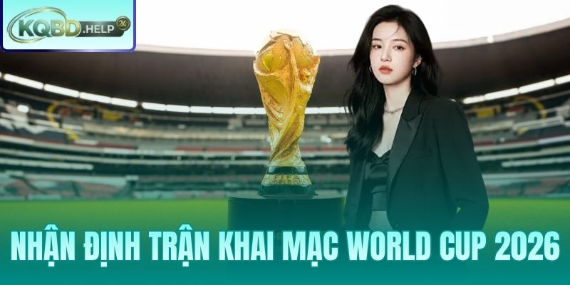 Nhận Định Trận Khai Mạc World Cup 2026 – Mexico Vs Nam Phi